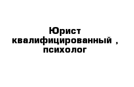 Юрист квалифицированный , психолог